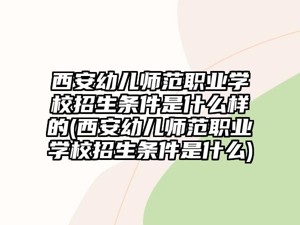 西安幼兒師范職業(yè)學(xué)校招生條件是什么樣的(西安幼兒師范職業(yè)學(xué)校招生條件是什么)