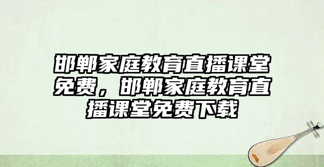 邯鄲家庭教育直播課堂免費(fèi)，邯鄲家庭教育直播課堂免費(fèi)下載