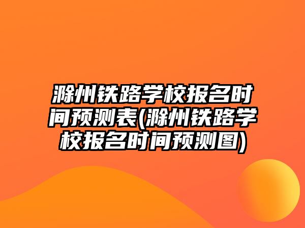 滁州鐵路學校報名時間預測表(滁州鐵路學校報名時間預測圖)