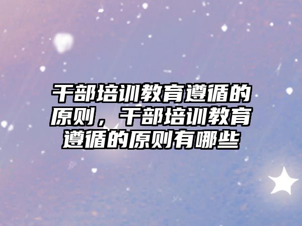 干部培訓(xùn)教育遵循的原則，干部培訓(xùn)教育遵循的原則有哪些