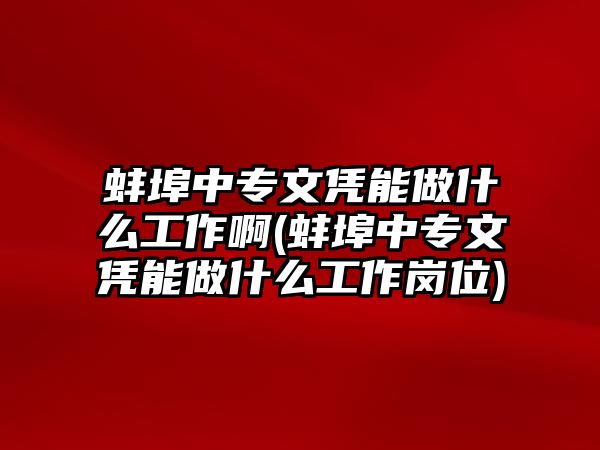 蚌埠中專文憑能做什么工作啊(蚌埠中專文憑能做什么工作崗位)