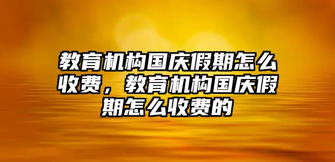 教育機構(gòu)國慶假期怎么收費，教育機構(gòu)國慶假期怎么收費的