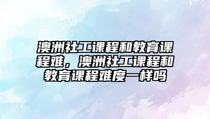 澳洲社工課程和教育課程難，澳洲社工課程和教育課程難度一樣嗎