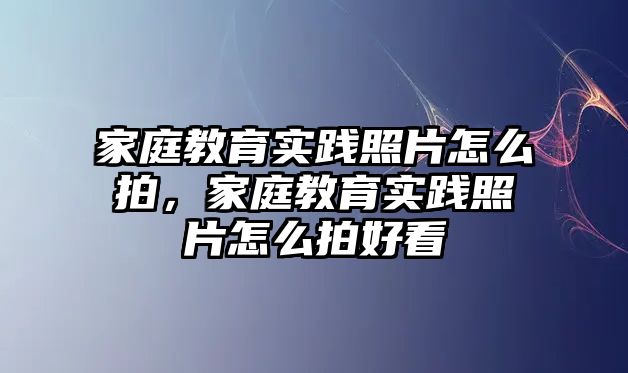 家庭教育實(shí)踐照片怎么拍，家庭教育實(shí)踐照片怎么拍好看