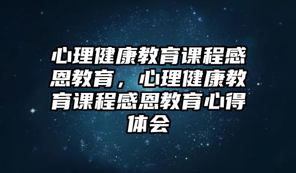 心理健康教育課程感恩教育，心理健康教育課程感恩教育心得體會