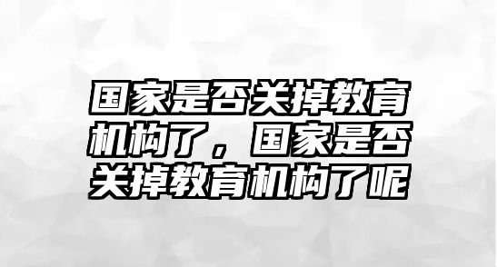 國家是否關(guān)掉教育機(jī)構(gòu)了，國家是否關(guān)掉教育機(jī)構(gòu)了呢