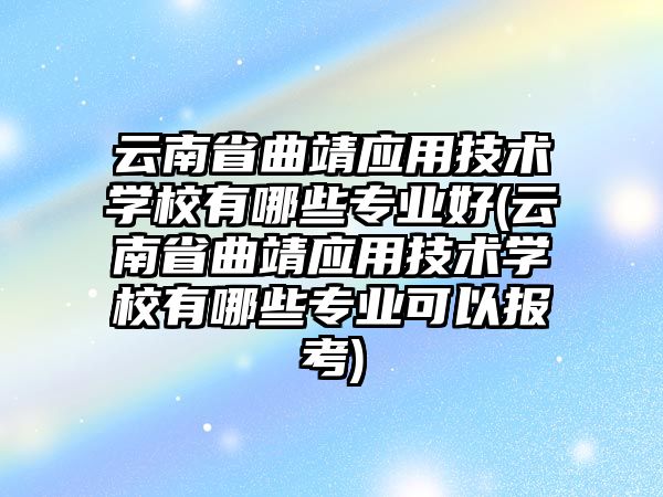 云南省曲靖應(yīng)用技術(shù)學(xué)校有哪些專業(yè)好(云南省曲靖應(yīng)用技術(shù)學(xué)校有哪些專業(yè)可以報考)