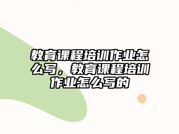 教育課程培訓作業(yè)怎么寫，教育課程培訓作業(yè)怎么寫的