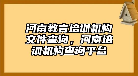 河南教育培訓機構(gòu)文件查詢，河南培訓機構(gòu)查詢平臺