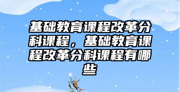 基礎教育課程改革分科課程，基礎教育課程改革分科課程有哪些