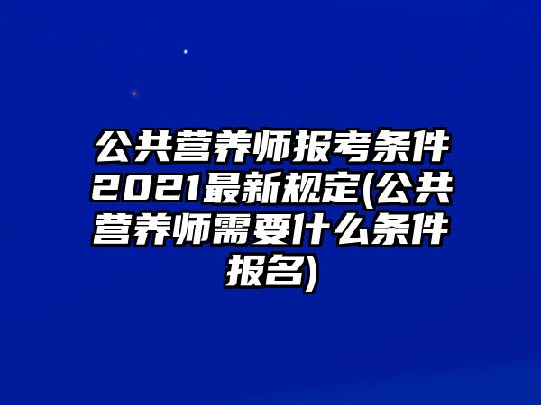 公共營(yíng)養(yǎng)師報(bào)考條件2021最新規(guī)定(公共營(yíng)養(yǎng)師需要什么條件報(bào)名)