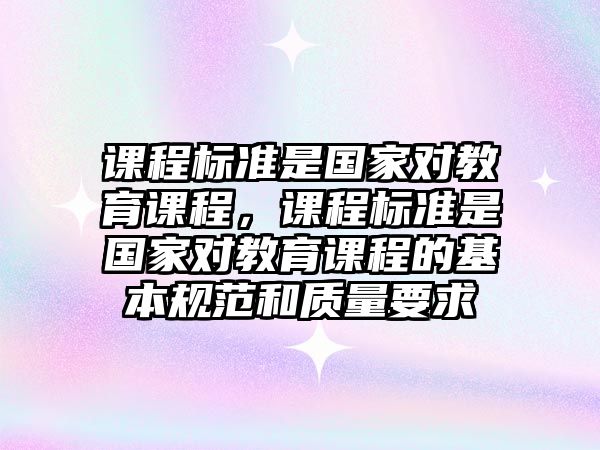 課程標準是國家對教育課程，課程標準是國家對教育課程的基本規(guī)范和質(zhì)量要求