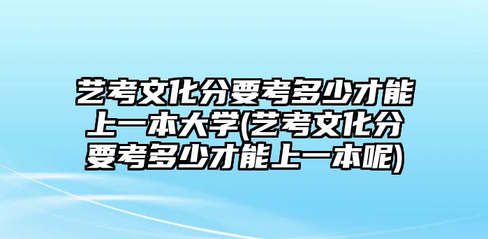 藝考文化分要考多少才能上一本大學(xué)(藝考文化分要考多少才能上一本呢)