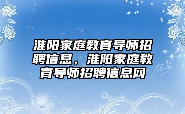 淮陽家庭教育導師招聘信息，淮陽家庭教育導師招聘信息網(wǎng)