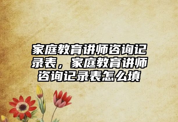 家庭教育講師咨詢記錄表，家庭教育講師咨詢記錄表怎么填