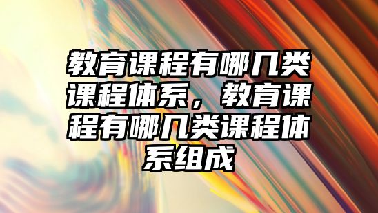 教育課程有哪幾類課程體系，教育課程有哪幾類課程體系組成