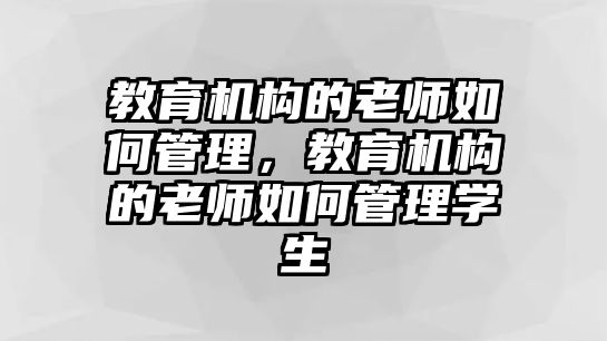 教育機構(gòu)的老師如何管理，教育機構(gòu)的老師如何管理學(xué)生