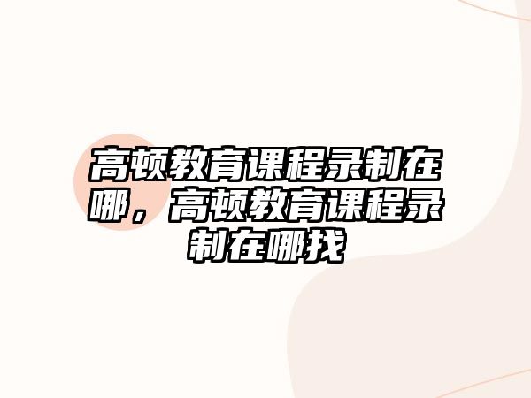 高頓教育課程錄制在哪，高頓教育課程錄制在哪找