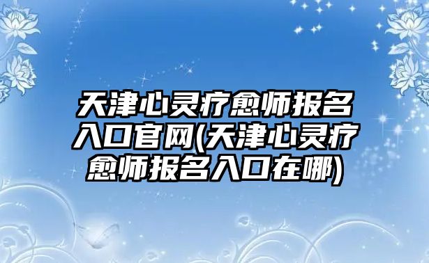 天津心靈療愈師報(bào)名入口官網(wǎng)(天津心靈療愈師報(bào)名入口在哪)