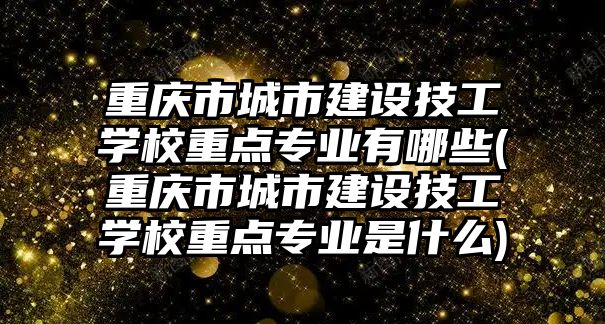 重慶市城市建設(shè)技工學校重點專業(yè)有哪些(重慶市城市建設(shè)技工學校重點專業(yè)是什么)