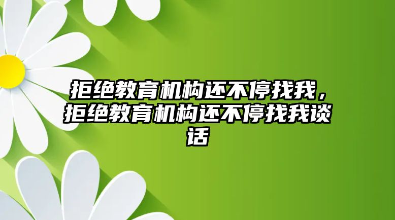 拒絕教育機構(gòu)還不停找我，拒絕教育機構(gòu)還不停找我談話