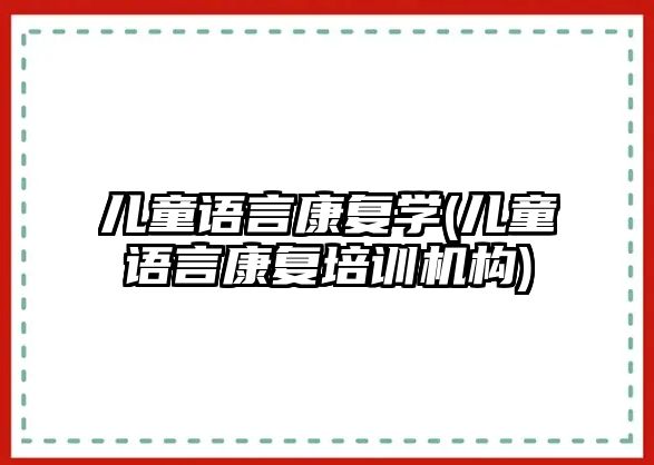 兒童語言康復(fù)學(xué)(兒童語言康復(fù)培訓(xùn)機(jī)構(gòu))