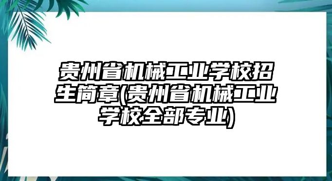 貴州省機(jī)械工業(yè)學(xué)校招生簡章(貴州省機(jī)械工業(yè)學(xué)校全部專業(yè))