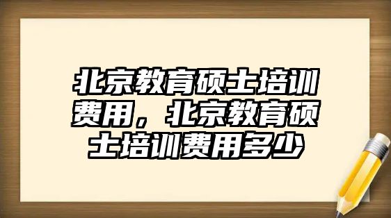 北京教育碩士培訓(xùn)費用，北京教育碩士培訓(xùn)費用多少