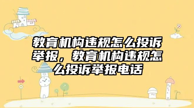 教育機構(gòu)違規(guī)怎么投訴舉報，教育機構(gòu)違規(guī)怎么投訴舉報電話