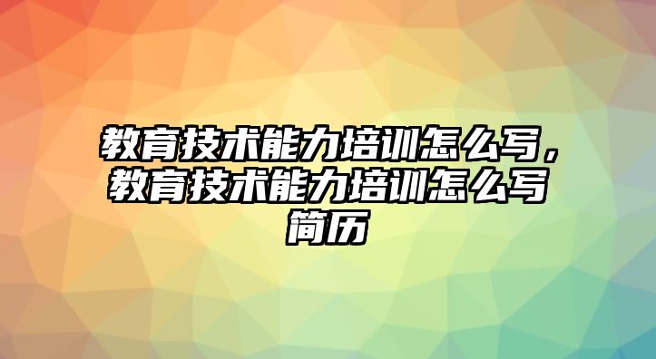 教育技術(shù)能力培訓(xùn)怎么寫，教育技術(shù)能力培訓(xùn)怎么寫簡歷