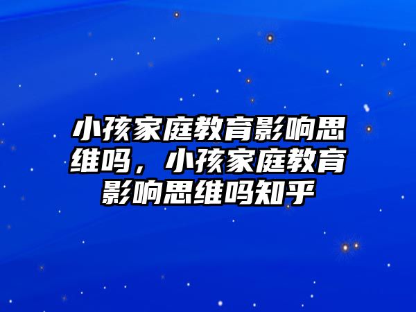 小孩家庭教育影響思維嗎，小孩家庭教育影響思維嗎知乎