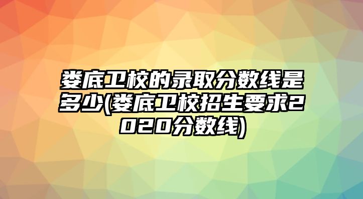 婁底衛(wèi)校的錄取分?jǐn)?shù)線是多少(婁底衛(wèi)校招生要求2020分?jǐn)?shù)線)