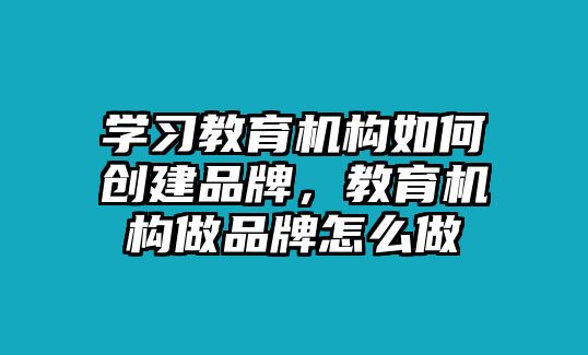 學(xué)習(xí)教育機(jī)構(gòu)如何創(chuàng)建品牌，教育機(jī)構(gòu)做品牌怎么做