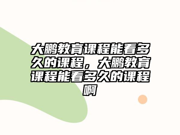 大鵬教育課程能看多久的課程，大鵬教育課程能看多久的課程啊