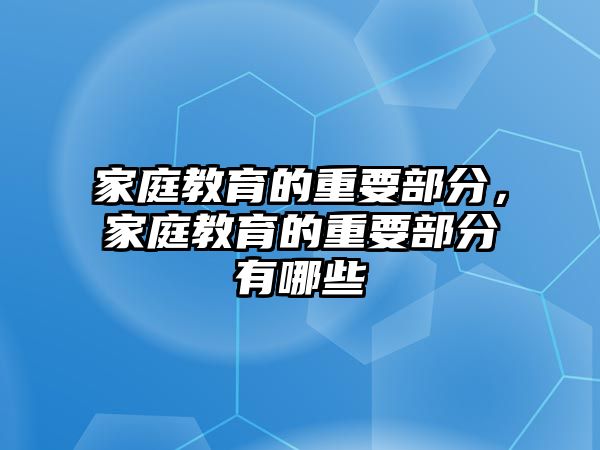 家庭教育的重要部分，家庭教育的重要部分有哪些