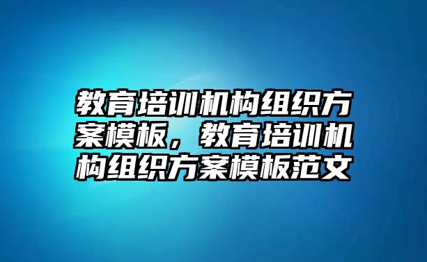 教育培訓(xùn)機(jī)構(gòu)組織方案模板，教育培訓(xùn)機(jī)構(gòu)組織方案模板范文