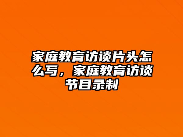 家庭教育訪談片頭怎么寫，家庭教育訪談節(jié)目錄制