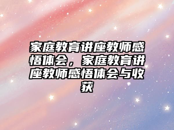 家庭教育講座教師感悟體會(huì)，家庭教育講座教師感悟體會(huì)與收獲