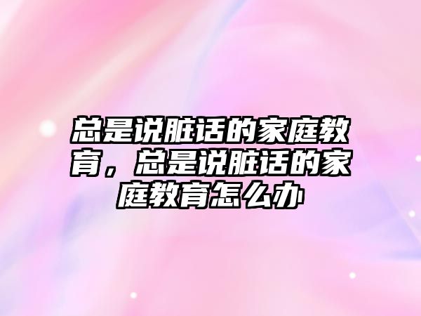 總是說臟話的家庭教育，總是說臟話的家庭教育怎么辦