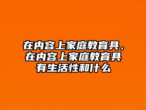 在內容上家庭教育具，在內容上家庭教育具有生活性和什么