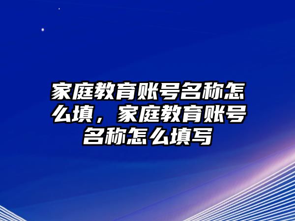 家庭教育賬號名稱怎么填，家庭教育賬號名稱怎么填寫