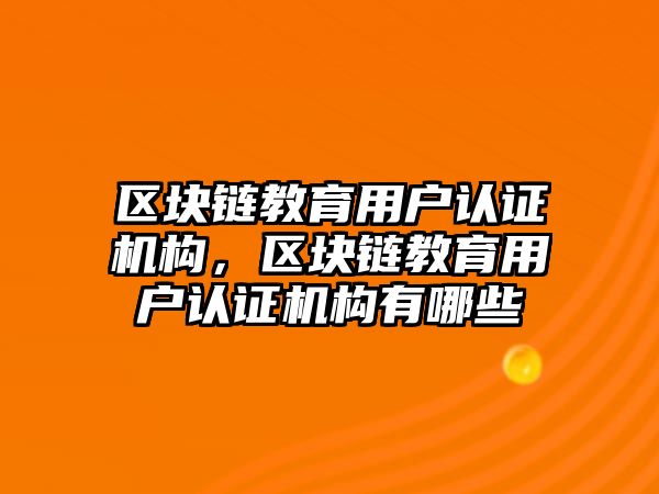 區(qū)塊鏈教育用戶認證機構，區(qū)塊鏈教育用戶認證機構有哪些