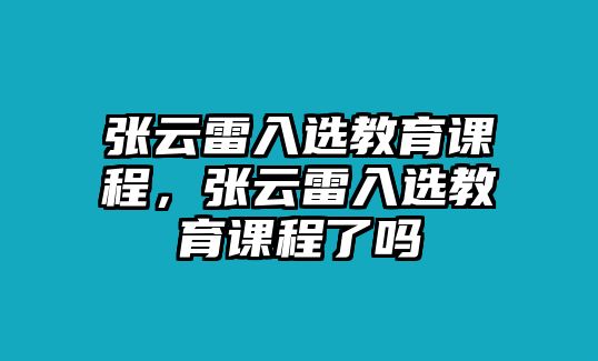 張?jiān)评兹脒x教育課程，張?jiān)评兹脒x教育課程了嗎