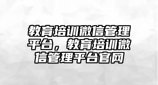 教育培訓(xùn)微信管理平臺，教育培訓(xùn)微信管理平臺官網(wǎng)