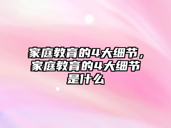 家庭教育的4大細節(jié)，家庭教育的4大細節(jié)是什么