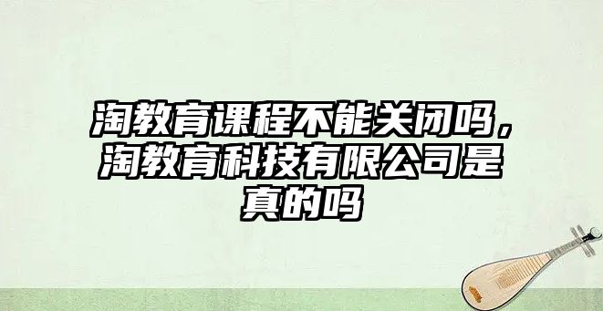 淘教育課程不能關(guān)閉嗎，淘教育科技有限公司是真的嗎