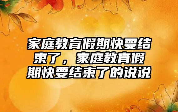 家庭教育假期快要結(jié)束了，家庭教育假期快要結(jié)束了的說說