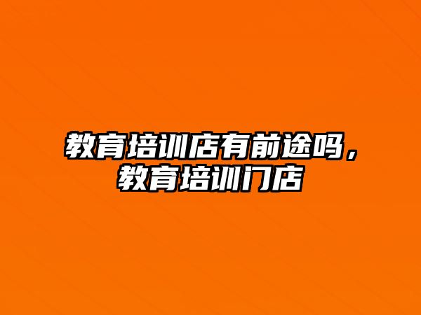 教育培訓店有前途嗎，教育培訓門店