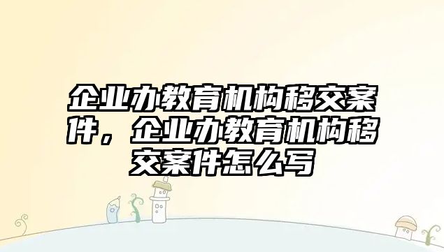 企業(yè)辦教育機(jī)構(gòu)移交案件，企業(yè)辦教育機(jī)構(gòu)移交案件怎么寫(xiě)