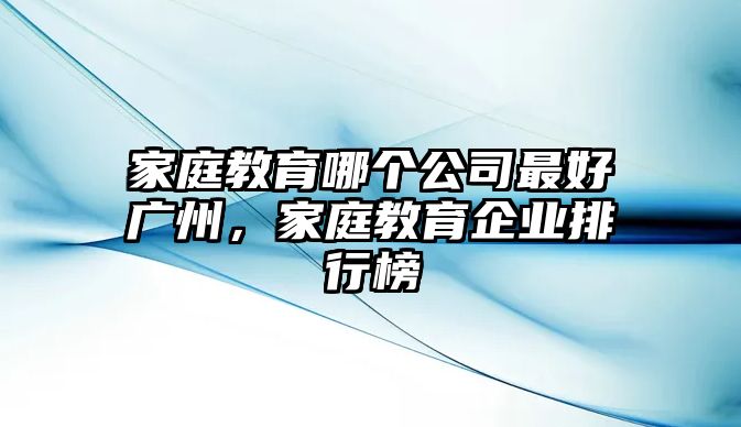 家庭教育哪個(gè)公司最好廣州，家庭教育企業(yè)排行榜